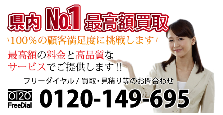 県内ナンバー1最高額買取　100％の顧客満足度に挑戦します！最高額の料金と高品質なサービスでご提供します!!　フリーダイヤル / 回収・買取・見積り等のお問合わせ 電話：0120-149-695